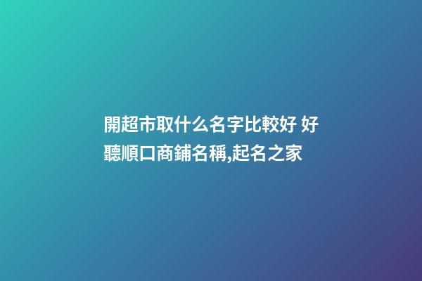 開超市取什么名字比較好 好聽順口商鋪名稱,起名之家-第1張-店鋪起名-玄機派